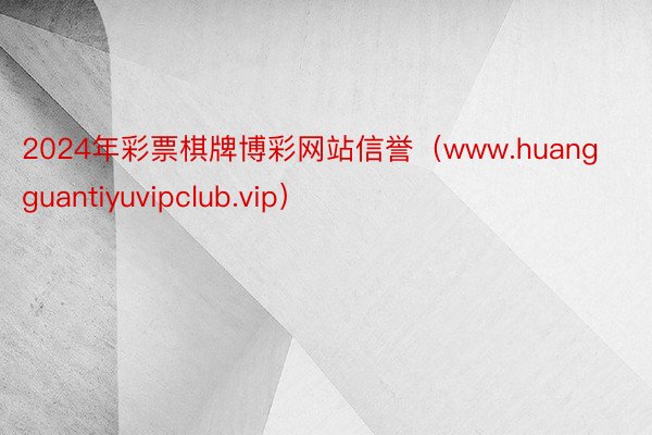 2024年彩票棋牌博彩网站信誉（www.huangguantiyuvipclub.vip）