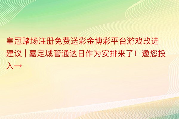 皇冠赌场注册免费送彩金博彩平台游戏改进建议 | 嘉定城管通达日作为安排来了！邀您投入→