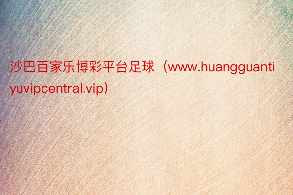 沙巴百家乐博彩平台足球（www.huangguantiyuvipcentral.vip）