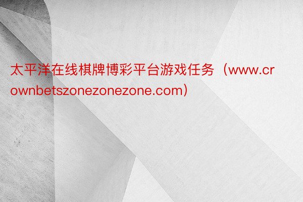 太平洋在线棋牌博彩平台游戏任务（www.crownbetszonezonezone.com）