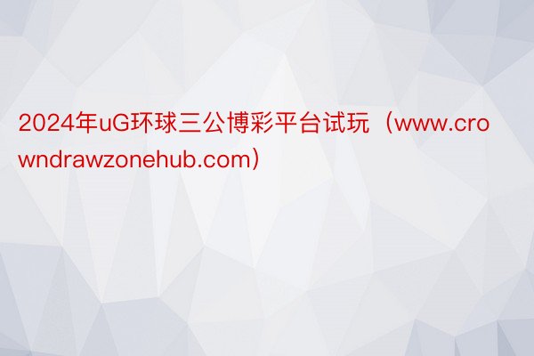 2024年uG环球三公博彩平台试玩（www.crowndrawzonehub.com）