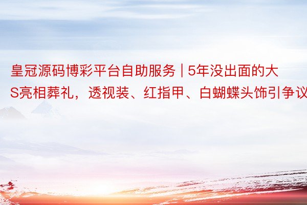 皇冠源码博彩平台自助服务 | 5年没出面的大S亮相葬礼，透视装、红指甲、白蝴蝶头饰引争议