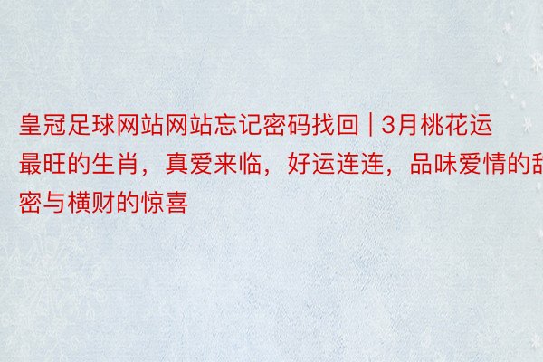 皇冠足球网站网站忘记密码找回 | 3月桃花运最旺的生肖，真爱来临，好运连连，品味爱情的甜密与横财的惊喜