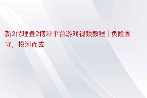 新2代理登2博彩平台游戏视频教程 | 负险固守，投河而去