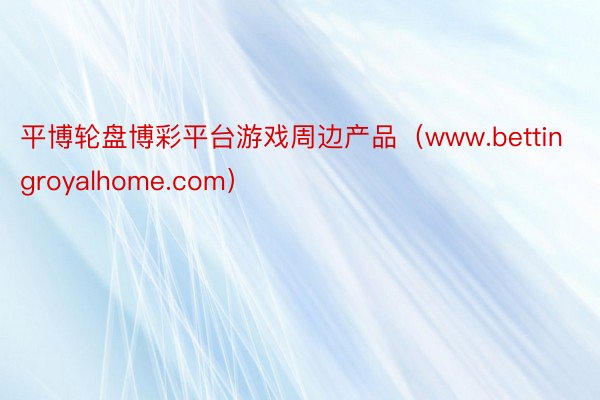 平博轮盘博彩平台游戏周边产品（www.bettingroyalhome.com）