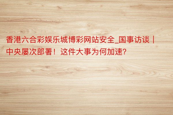 香港六合彩娱乐城博彩网站安全_国事访谈｜中央屡次部署！这件大事为何加速？