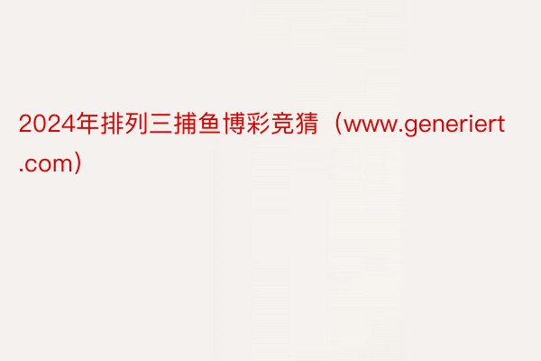 2024年排列三捕鱼博彩竞猜（www.generiert.com）