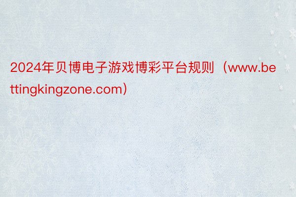 2024年贝博电子游戏博彩平台规则（www.bettingkingzone.com）