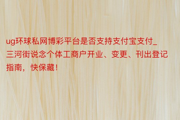 ug环球私网博彩平台是否支持支付宝支付_三河街说念个体工商户开业、变更、刊出登记指南，快保藏！