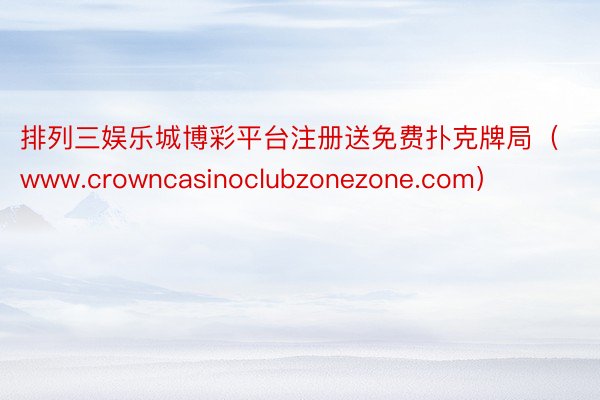 排列三娱乐城博彩平台注册送免费扑克牌局（www.crowncasinoclubzonezone.com）