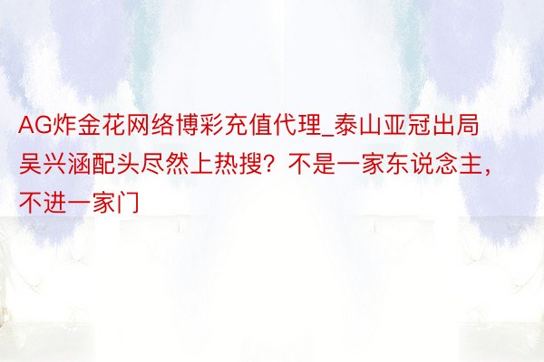 AG炸金花网络博彩充值代理_泰山亚冠出局吴兴涵配头尽然上热搜？不是一家东说念主，不进一家门