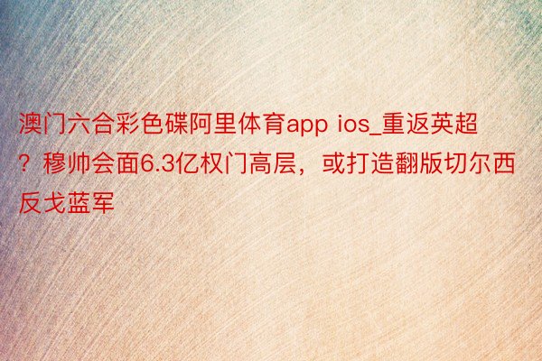 澳门六合彩色碟阿里体育app ios_重返英超？穆帅会面6.3亿权门高层，或打造翻版切尔西反戈蓝军