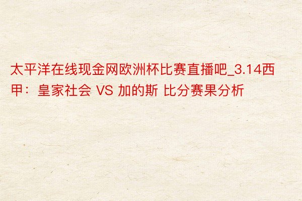 太平洋在线现金网欧洲杯比赛直播吧_3.14西甲：皇家社会 VS 加的斯 比分赛果分析