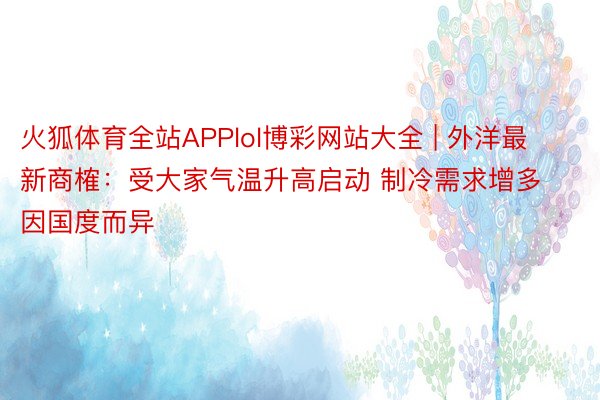 火狐体育全站APPlol博彩网站大全 | 外洋最新商榷：受大家气温升高启动 制冷需求增多因国度而异