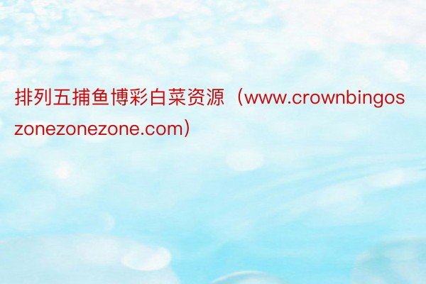 排列五捕鱼博彩白菜资源（www.crownbingoszonezonezone.com）