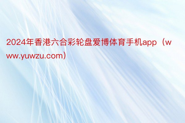 2024年香港六合彩轮盘爱博体育手机app（www.yuwzu.com）