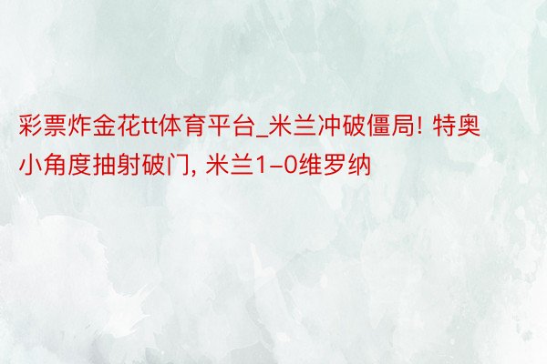 彩票炸金花tt体育平台_米兰冲破僵局! 特奥小角度抽射破门, 米兰1-0维罗纳