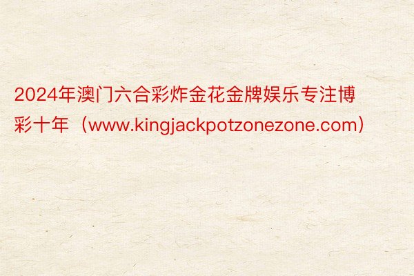 2024年澳门六合彩炸金花金牌娱乐专注博彩十年（www.kingjackpotzonezone.com）