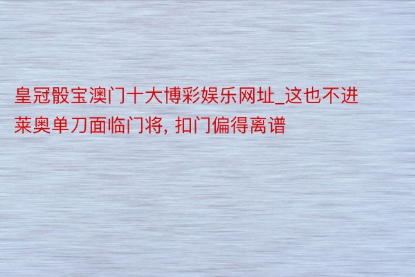 皇冠骰宝澳门十大博彩娱乐网址_这也不进莱奥单刀面临门将, 扣门偏得离谱