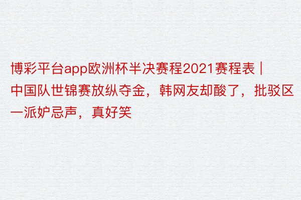 博彩平台app欧洲杯半决赛程2021赛程表 | 中国队世锦赛放纵夺金，韩网友却酸了，批驳区一派妒忌声，真好笑