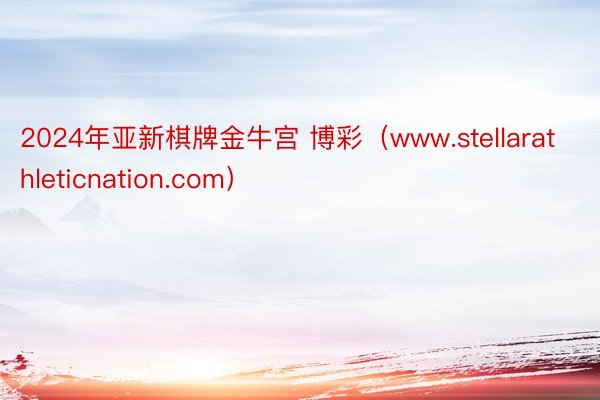 2024年亚新棋牌金牛宫 博彩（www.stellarathleticnation.com）