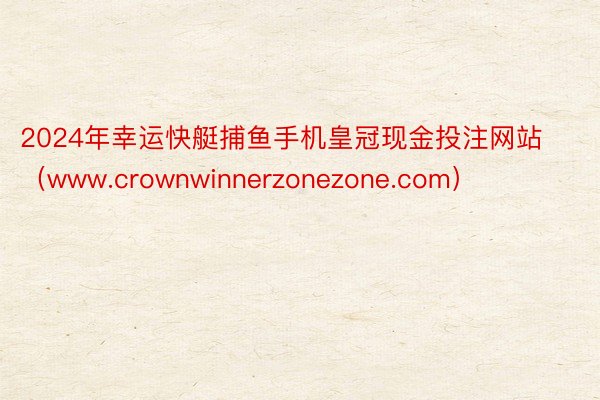 2024年幸运快艇捕鱼手机皇冠现金投注网站（www.crownwinnerzonezone.com）