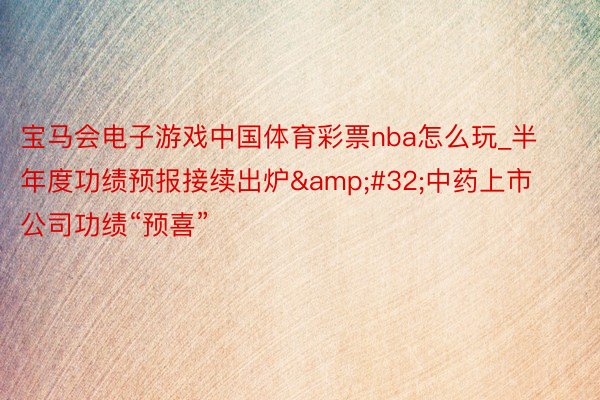 宝马会电子游戏中国体育彩票nba怎么玩_半年度功绩预报接续出炉&#32;中药上市公司功绩“预喜”