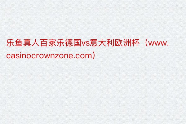 乐鱼真人百家乐德国vs意大利欧洲杯（www.casinocrownzone.com）