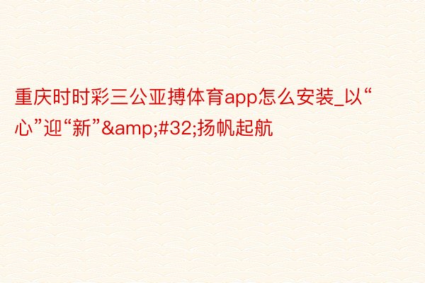 重庆时时彩三公亚搏体育app怎么安装_以“心”迎“新”&#32;扬帆起航