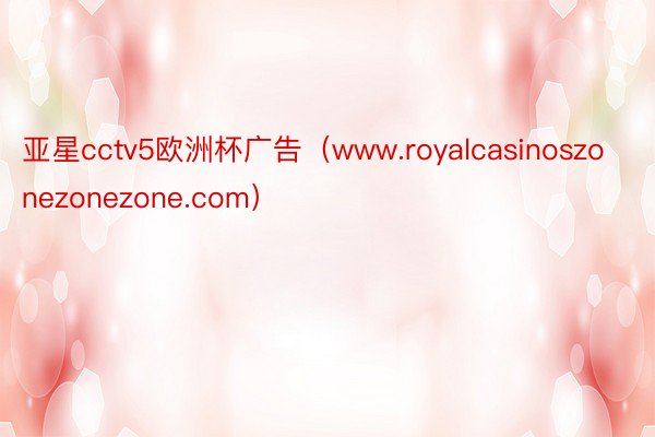 亚星cctv5欧洲杯广告（www.royalcasinoszonezonezone.com）