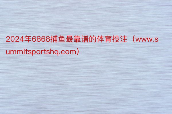 2024年6868捕鱼最靠谱的体育投注（www.summitsportshq.com）