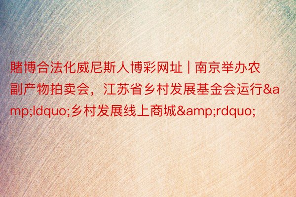 賭博合法化威尼斯人博彩网址 | 南京举办农副产物拍卖会，江苏省乡村发展基金会运行&ldquo;乡村发展线上商城&rdquo;