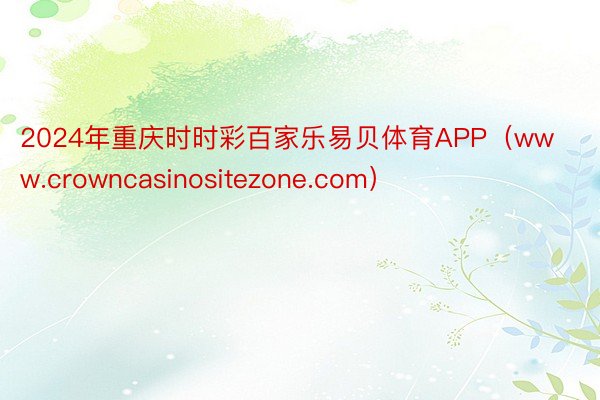 2024年重庆时时彩百家乐易贝体育APP（www.crowncasinositezone.com）