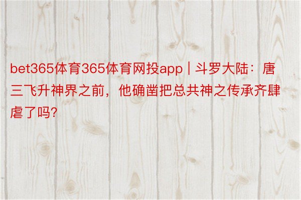 bet365体育365体育网投app | 斗罗大陆：唐三飞升神界之前，他确凿把总共神之传承齐肆虐了吗？