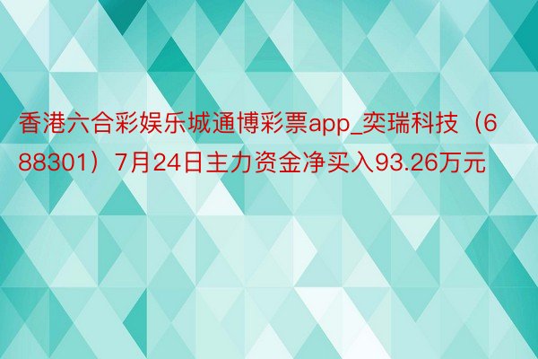 香港六合彩娱乐城通博彩票app_奕瑞科技（688301）7月24日主力资金净买入93.26万元