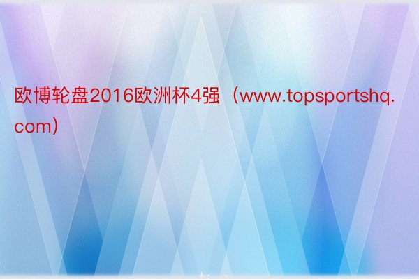 欧博轮盘2016欧洲杯4强（www.topsportshq.com）