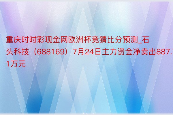 重庆时时彩现金网欧洲杯竞猜比分预测_石头科技（688169）7月24日主力资金净卖出887.71万元