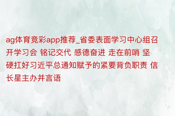 ag体育竞彩app推荐_省委表面学习中心组召开学习会 铭记交代 感德奋进 走在前哨 坚硬扛好习近平总通知赋予的紧要背负职责 信长星主办并言语