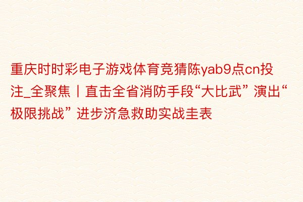 重庆时时彩电子游戏体育竞猜陈yab9点cn投注_全聚焦丨直击全省消防手段“大比武” 演出“极限挑战” 进步济急救助实战圭表