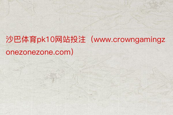 沙巴体育pk10网站投注（www.crowngamingzonezonezone.com）