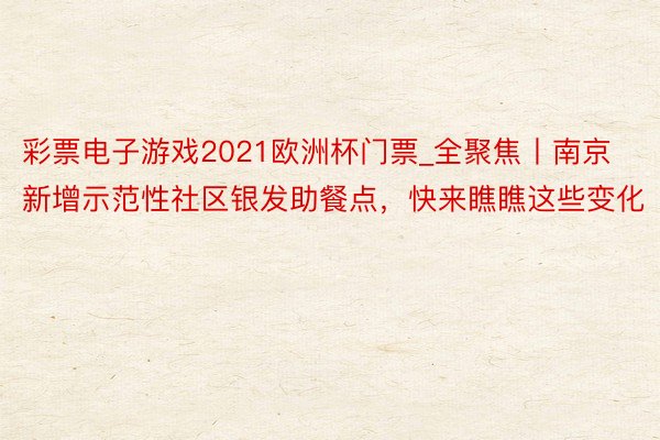 彩票电子游戏2021欧洲杯门票_全聚焦丨南京新增示范性社区银发助餐点，快来瞧瞧这些变化