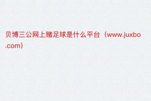 贝博三公网上赌足球是什么平台（www.juxbo.com）