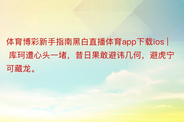 体育博彩新手指南黑白直播体育app下载ios | 库珂遭心头一堵，昔日果敢避讳几何，避虎宁可藏龙。