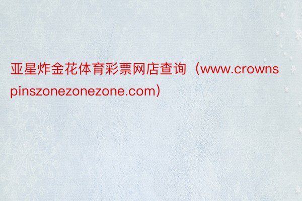 亚星炸金花体育彩票网店查询（www.crownspinszonezonezone.com）