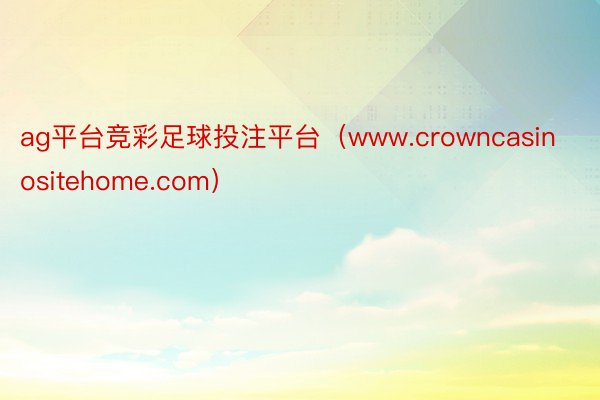 ag平台竞彩足球投注平台（www.crowncasinositehome.com）