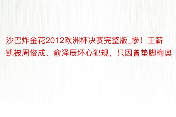 沙巴炸金花2012欧洲杯决赛完整版_惨！王薪凯被周俊成、俞泽辰坏心犯规，只因曾垫脚梅奥