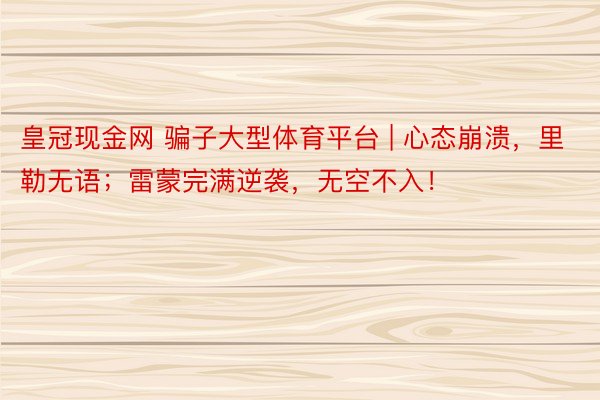 皇冠现金网 骗子大型体育平台 | 心态崩溃，里勒无语；雷蒙完满逆袭，无空不入！