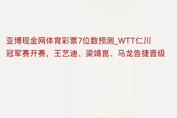 亚博现金网体育彩票7位数预测_WTT仁川冠军赛开赛，王艺迪、梁靖崑、马龙告捷晋级