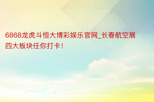 6868龙虎斗恒大博彩娱乐官网_长春航空展 四大板块任你打卡！