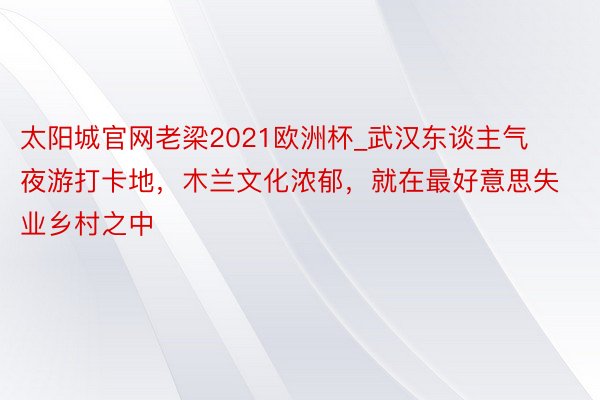 太阳城官网老梁2021欧洲杯_武汉东谈主气夜游打卡地，木兰文化浓郁，就在最好意思失业乡村之中